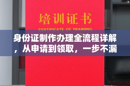 神湾身份证制作办理全流程详解，从申请到领取，一步不漏！
